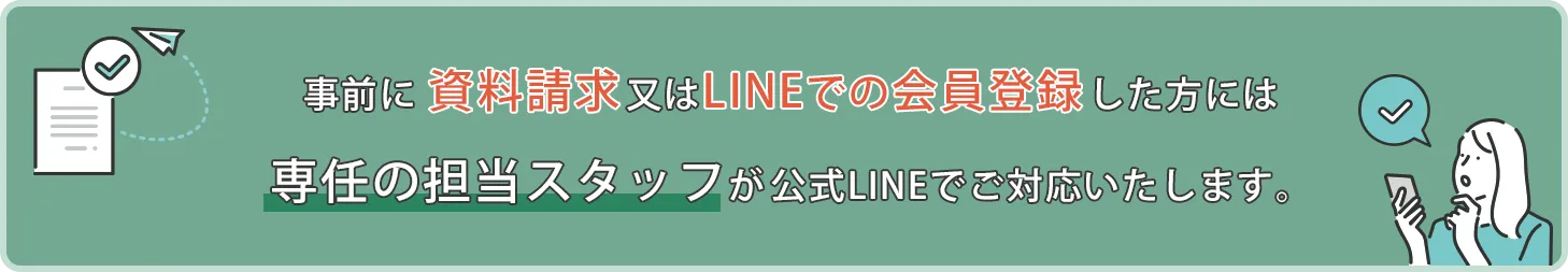 事前に資料請求又はLINEでの会員登録した方には専任の担当スタッフがLINE・電話などのご対応をいたします。
